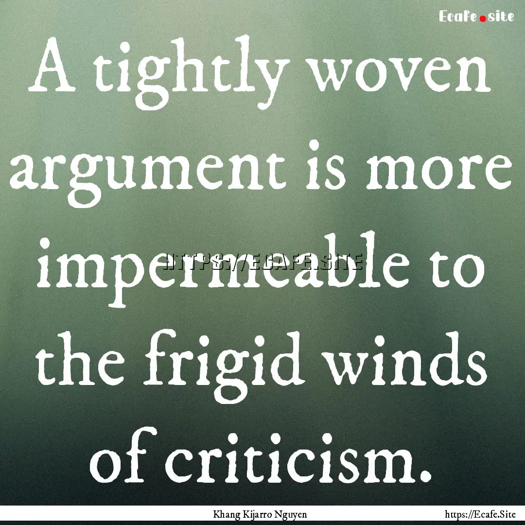 A tightly woven argument is more impermeable.... : Quote by Khang Kijarro Nguyen