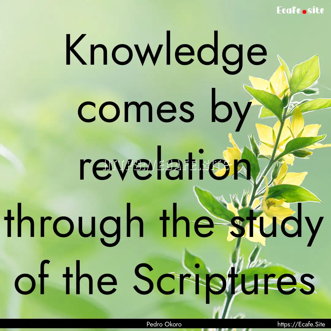 Knowledge comes by revelation through the.... : Quote by Pedro Okoro