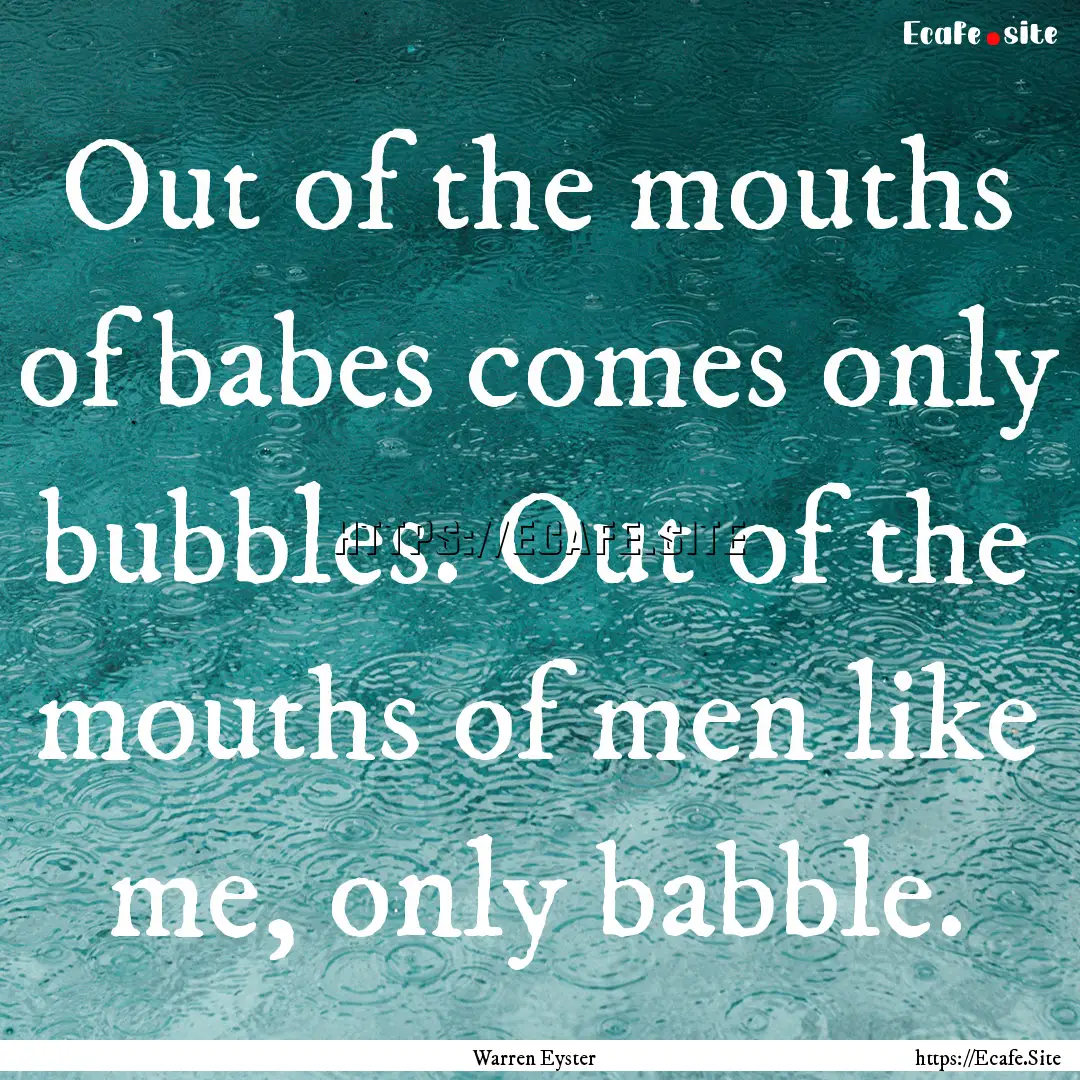 Out of the mouths of babes comes only bubbles..... : Quote by Warren Eyster