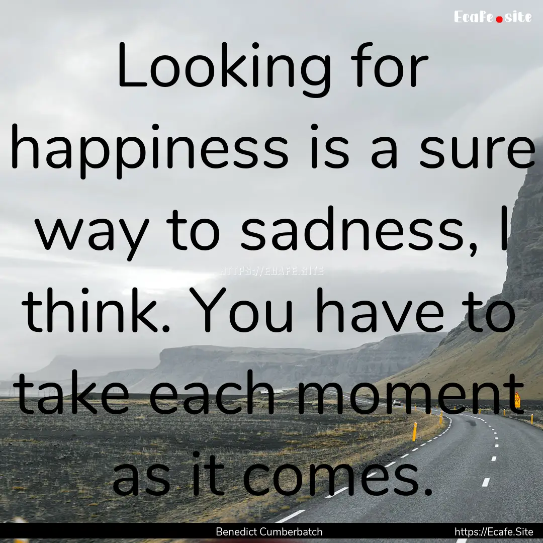 Looking for happiness is a sure way to sadness,.... : Quote by Benedict Cumberbatch