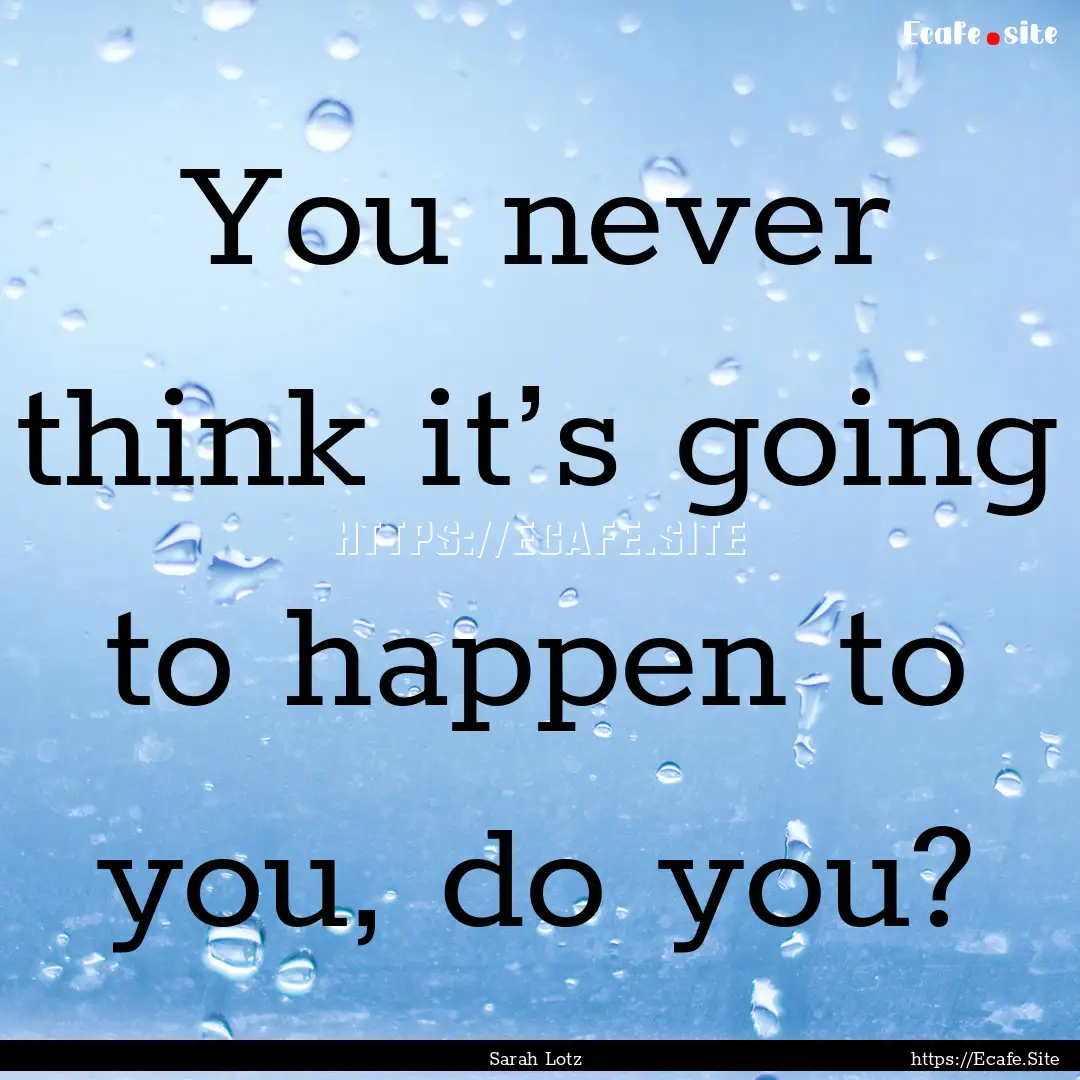 You never think it’s going to happen to.... : Quote by Sarah Lotz