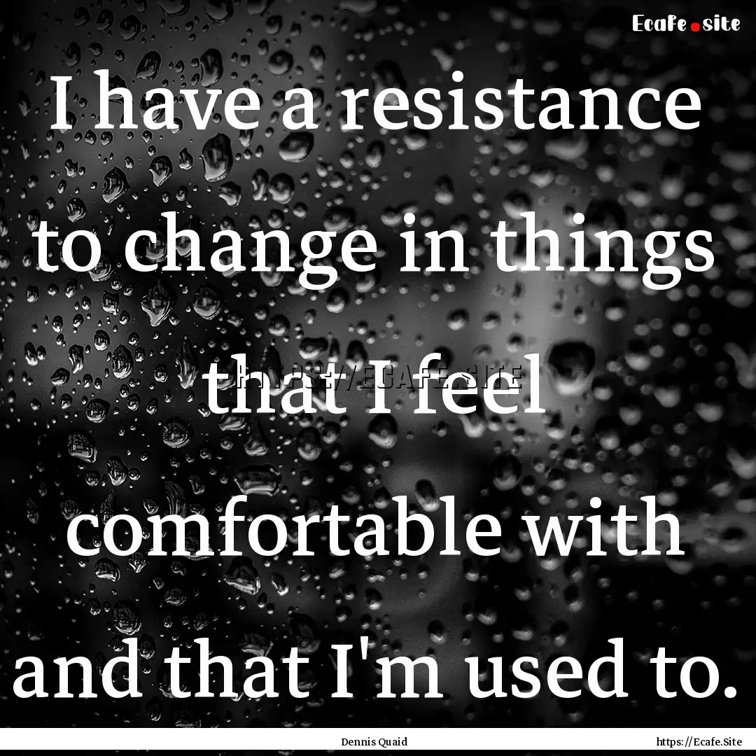 I have a resistance to change in things that.... : Quote by Dennis Quaid