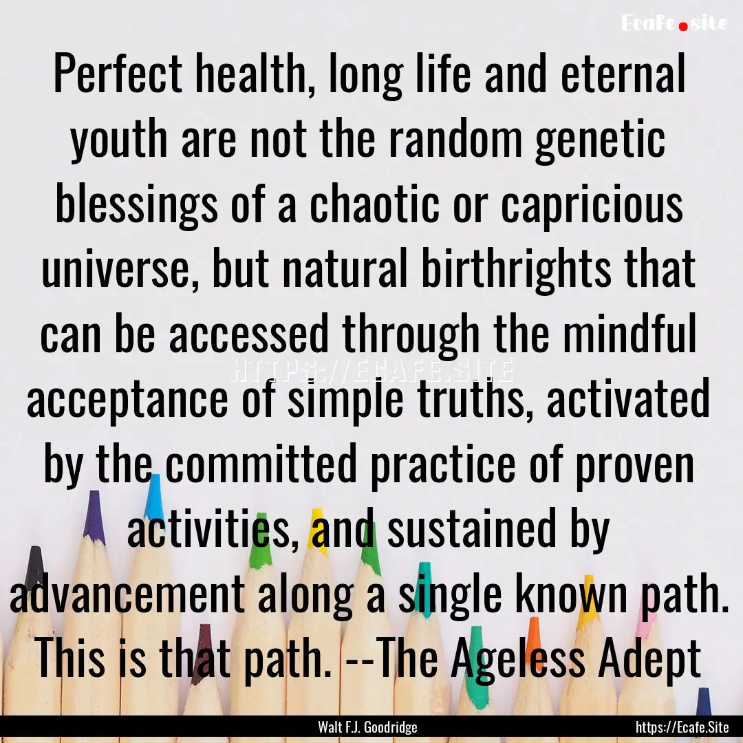 Perfect health, long life and eternal youth.... : Quote by Walt F.J. Goodridge