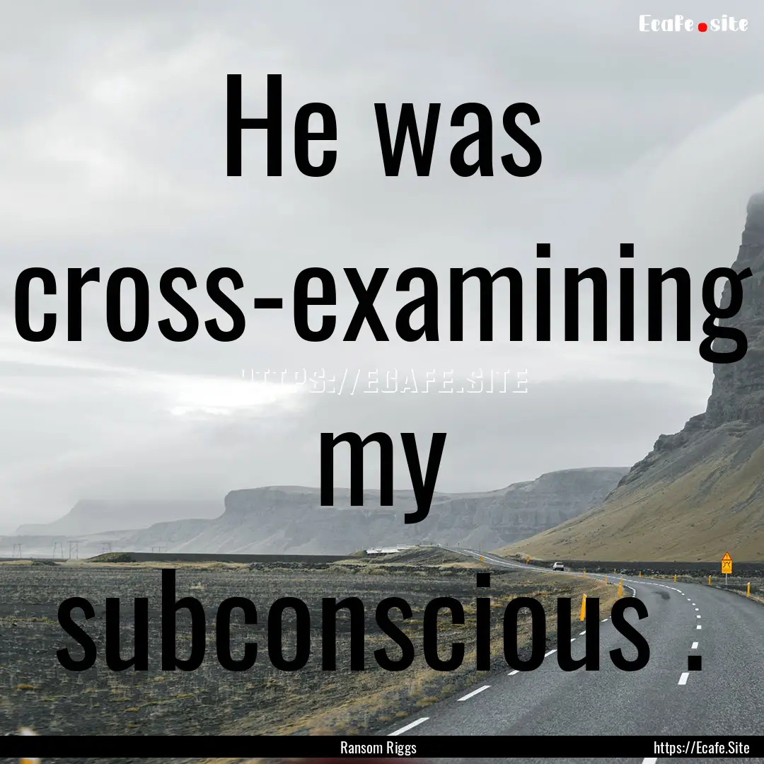 He was cross-examining my subconscious . : Quote by Ransom Riggs