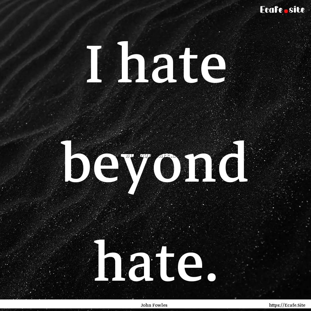 I hate beyond hate. : Quote by John Fowles