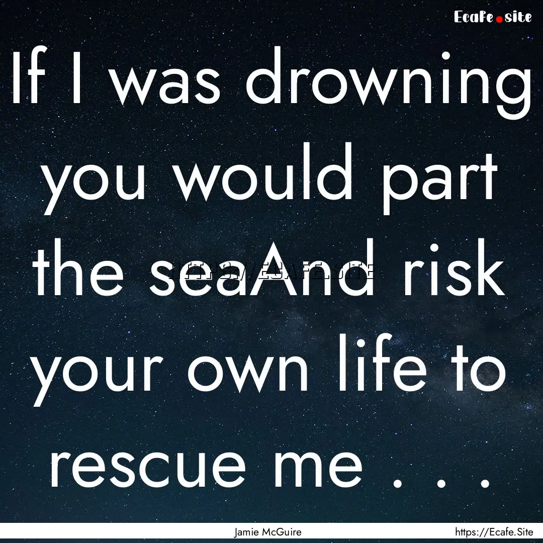 If I was drowning you would part the seaAnd.... : Quote by Jamie McGuire