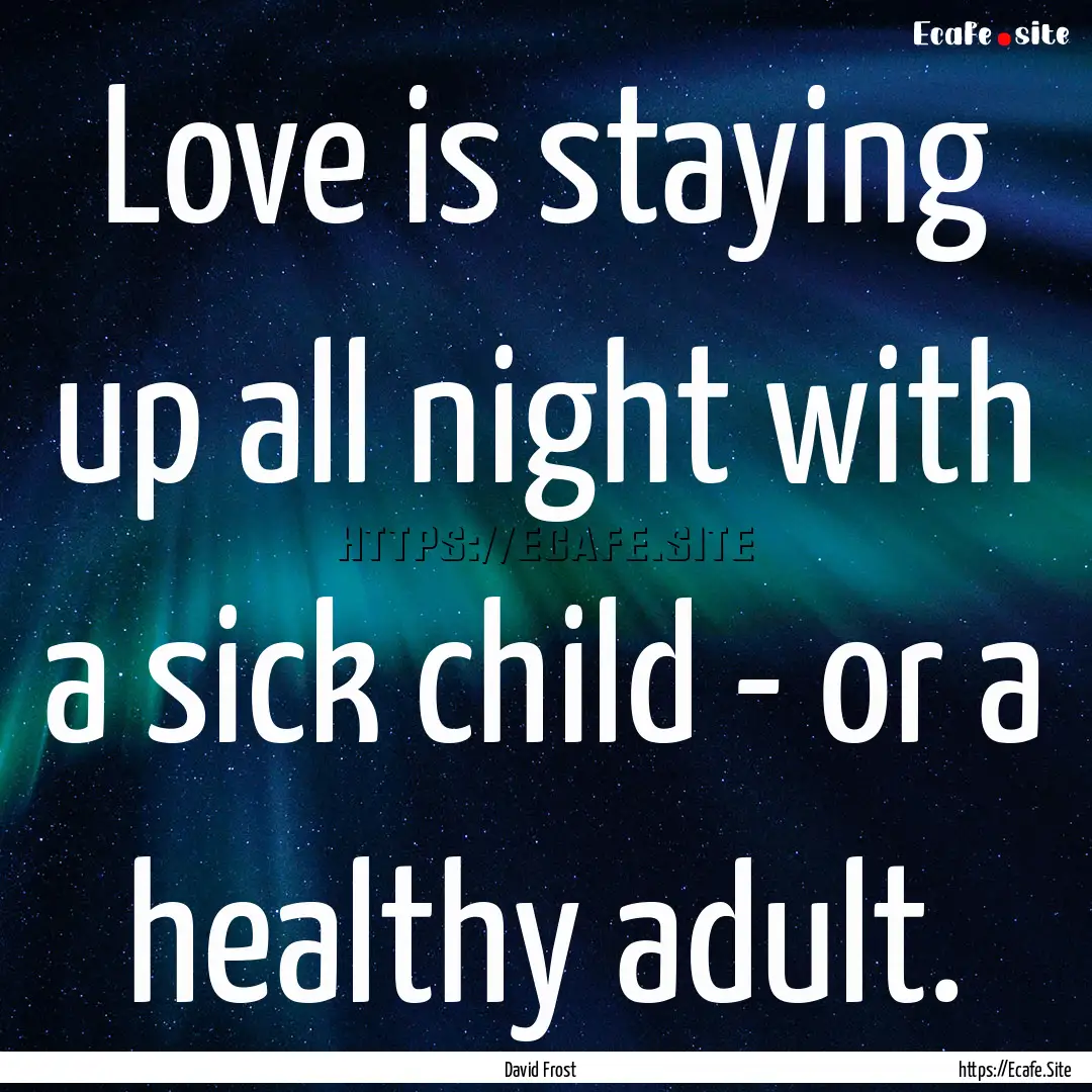 Love is staying up all night with a sick.... : Quote by David Frost