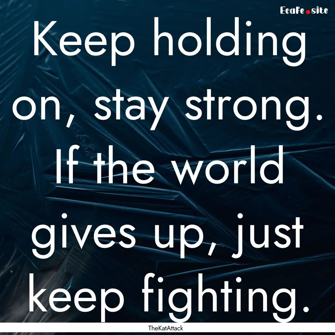 Keep holding on, stay strong. If the world.... : Quote by TheKatAttack