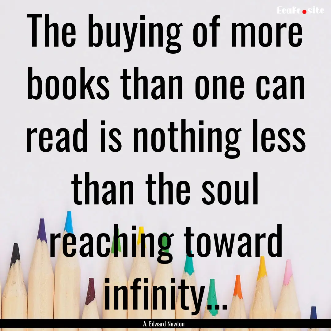 The buying of more books than one can read.... : Quote by A. Edward Newton