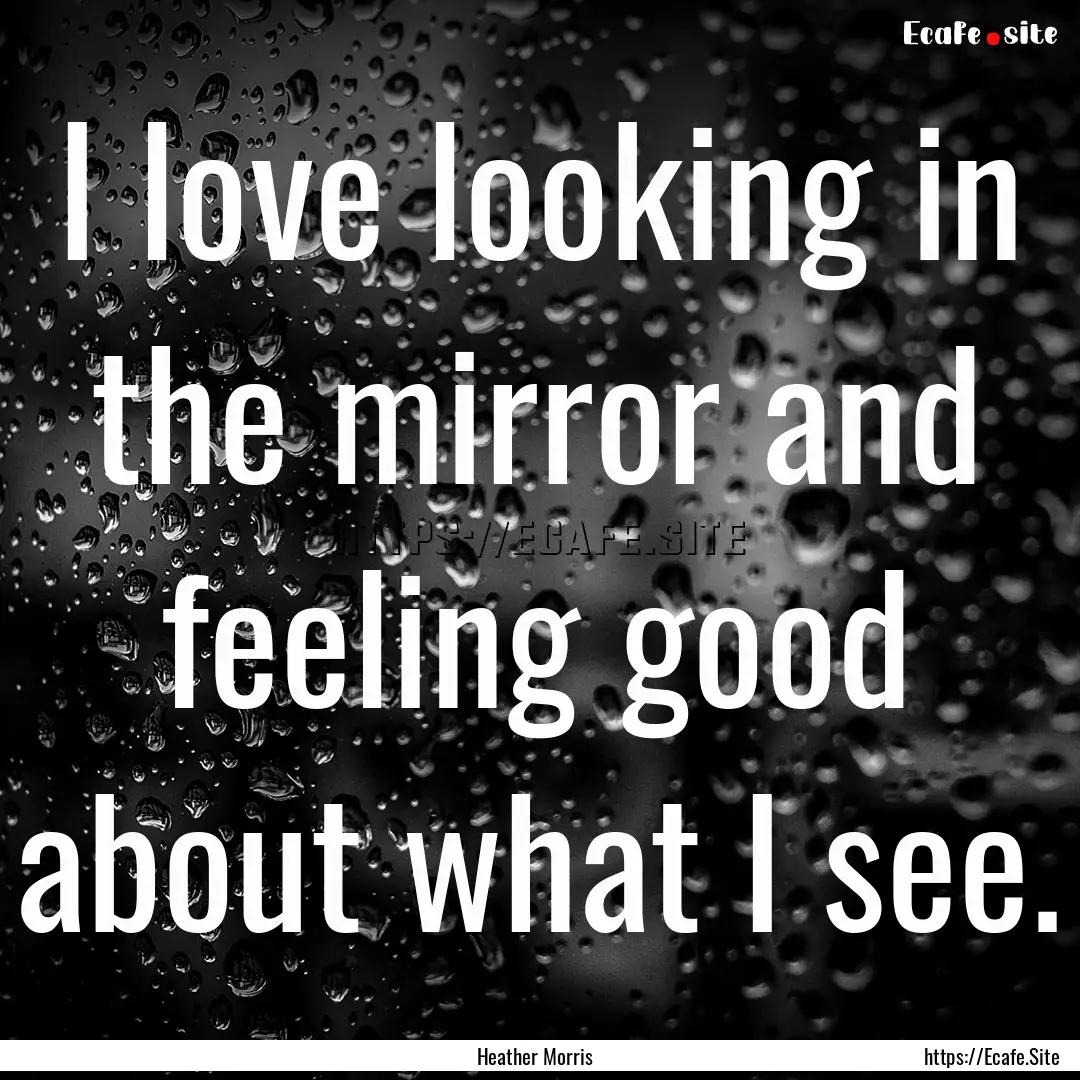 I love looking in the mirror and feeling.... : Quote by Heather Morris