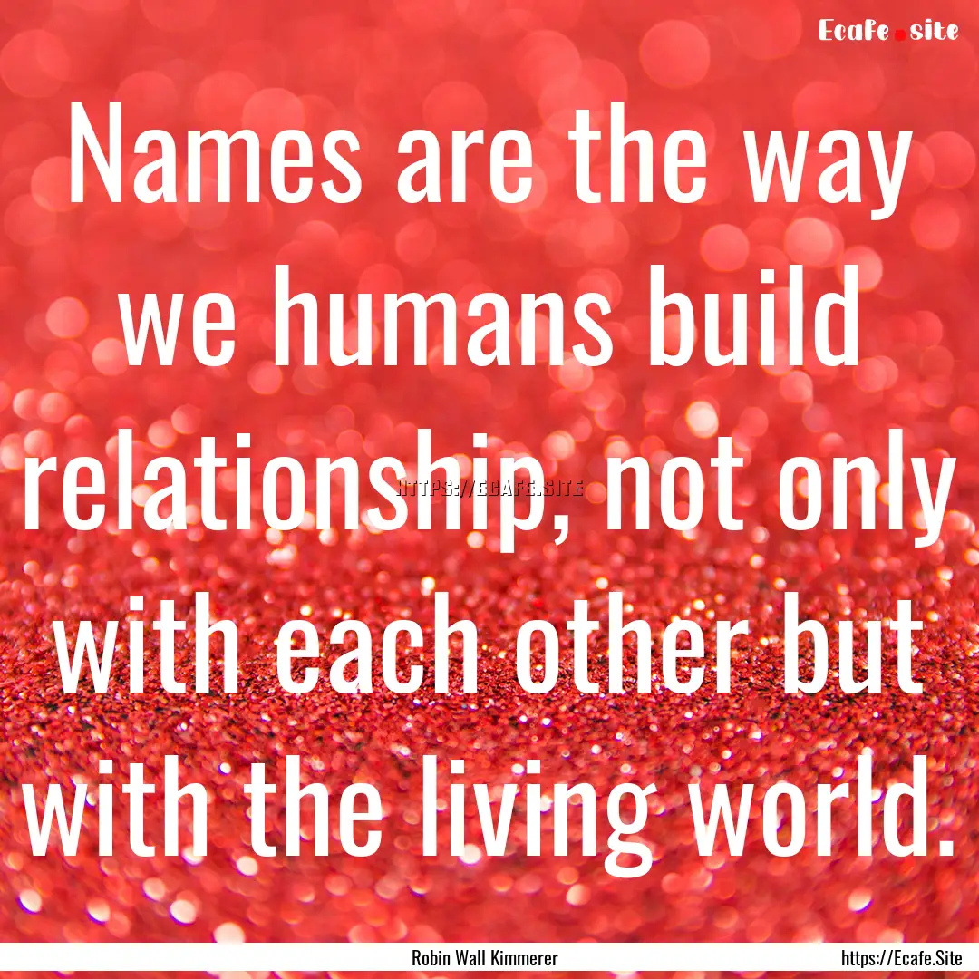 Names are the way we humans build relationship,.... : Quote by Robin Wall Kimmerer