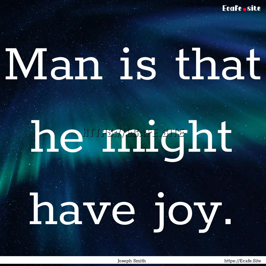 Man is that he might have joy. : Quote by Joseph Smith