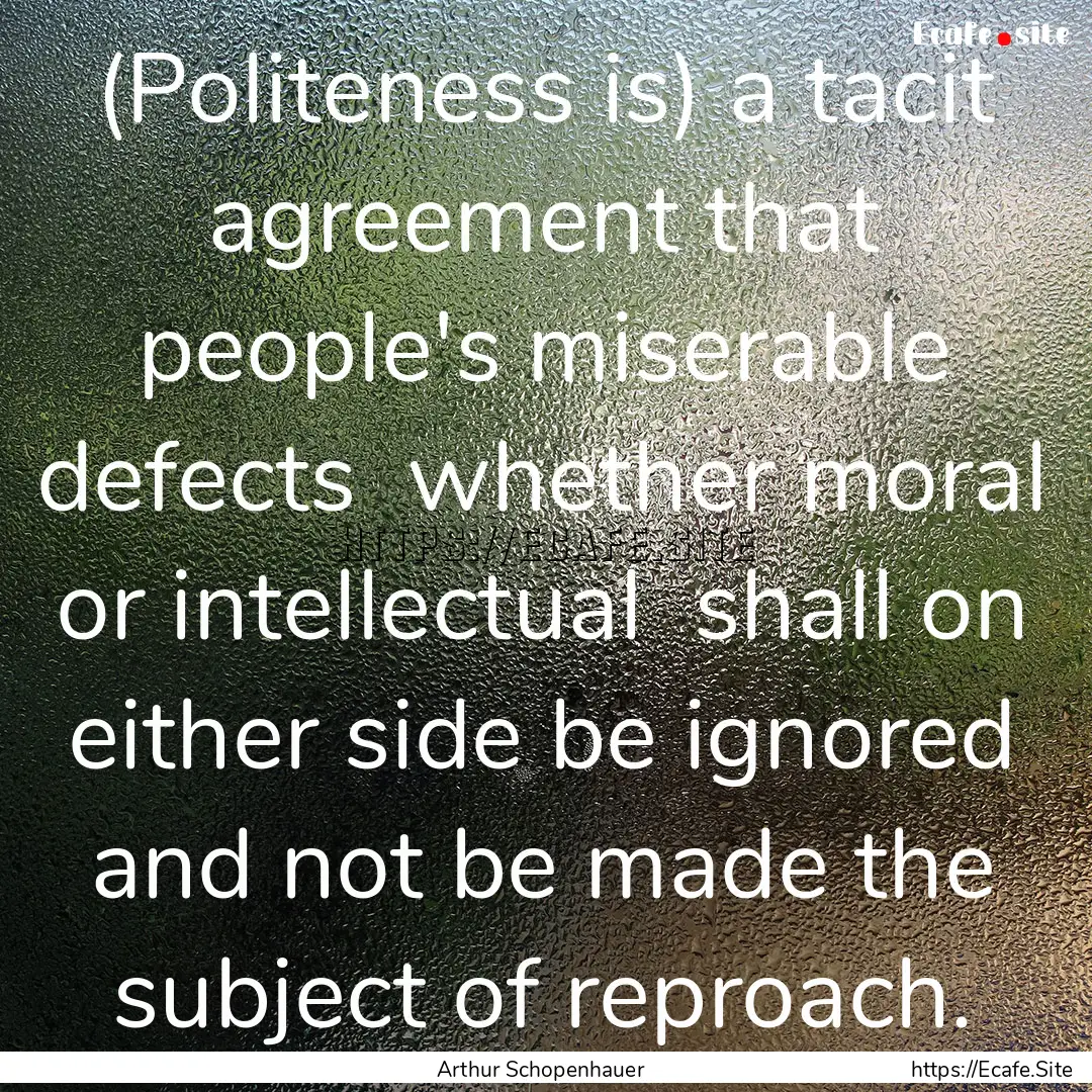 (Politeness is) a tacit agreement that people's.... : Quote by Arthur Schopenhauer