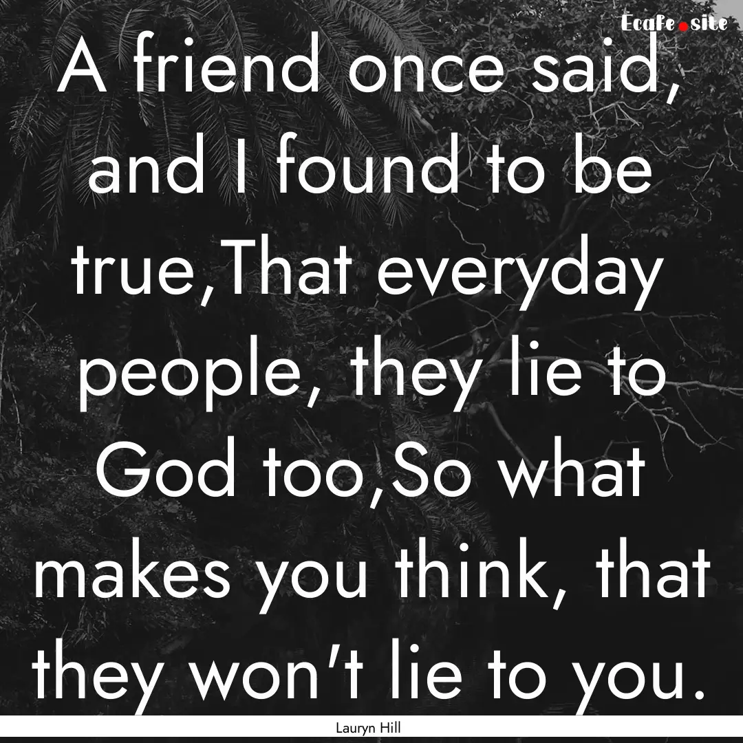 A friend once said, and I found to be true,That.... : Quote by Lauryn Hill