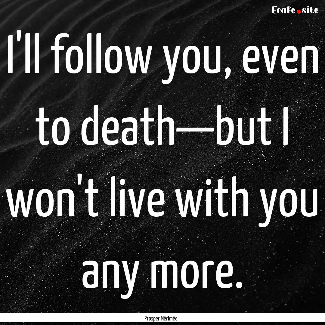 I'll follow you, even to death—but I won't.... : Quote by Prosper Mérimée