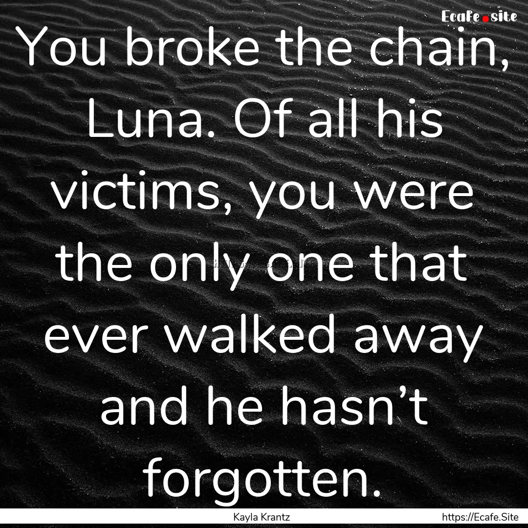 You broke the chain, Luna. Of all his victims,.... : Quote by Kayla Krantz