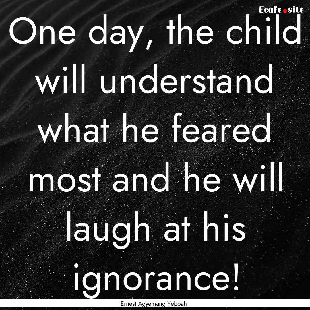 One day, the child will understand what he.... : Quote by Ernest Agyemang Yeboah