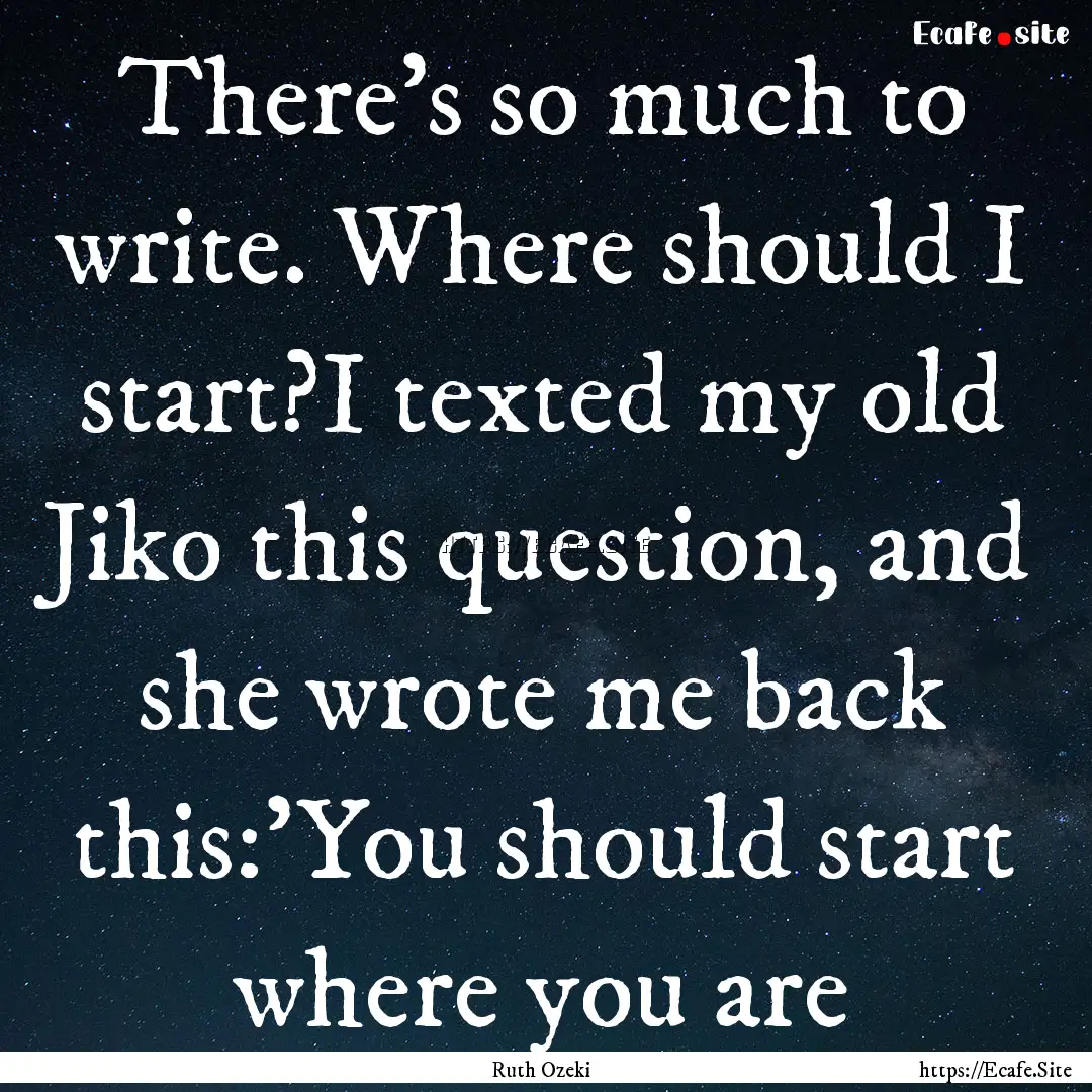 There's so much to write. Where should I.... : Quote by Ruth Ozeki