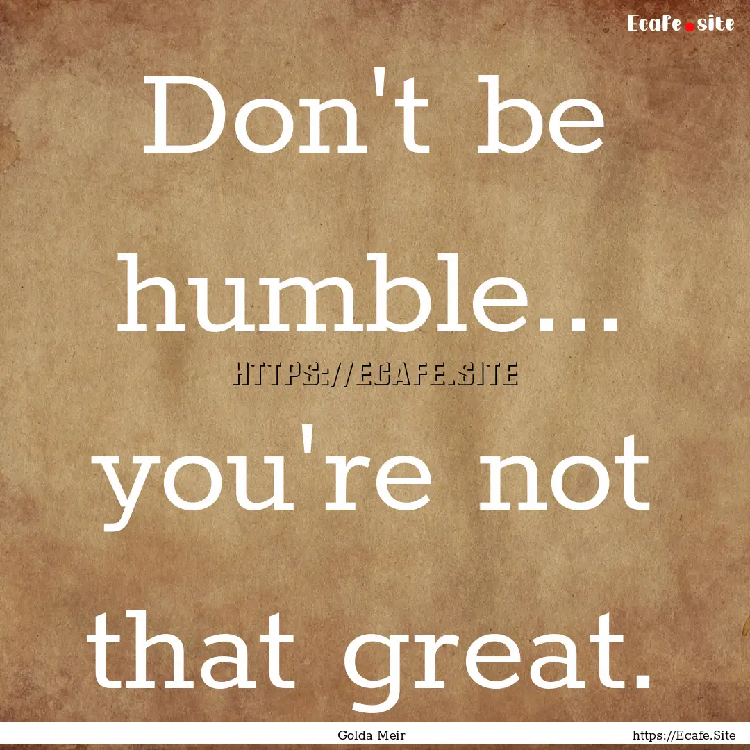 Don't be humble... you're not that great..... : Quote by Golda Meir