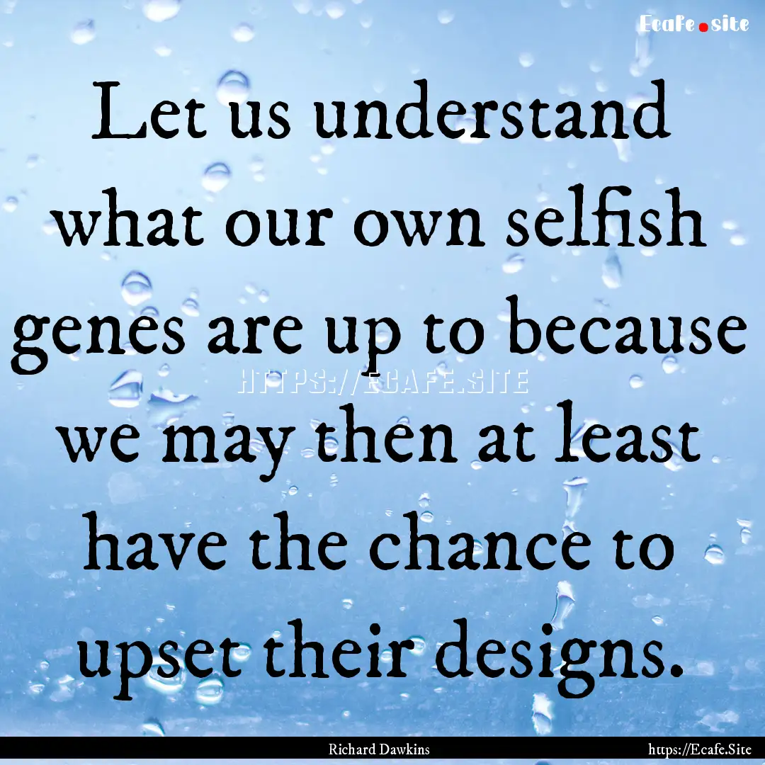 Let us understand what our own selfish genes.... : Quote by Richard Dawkins