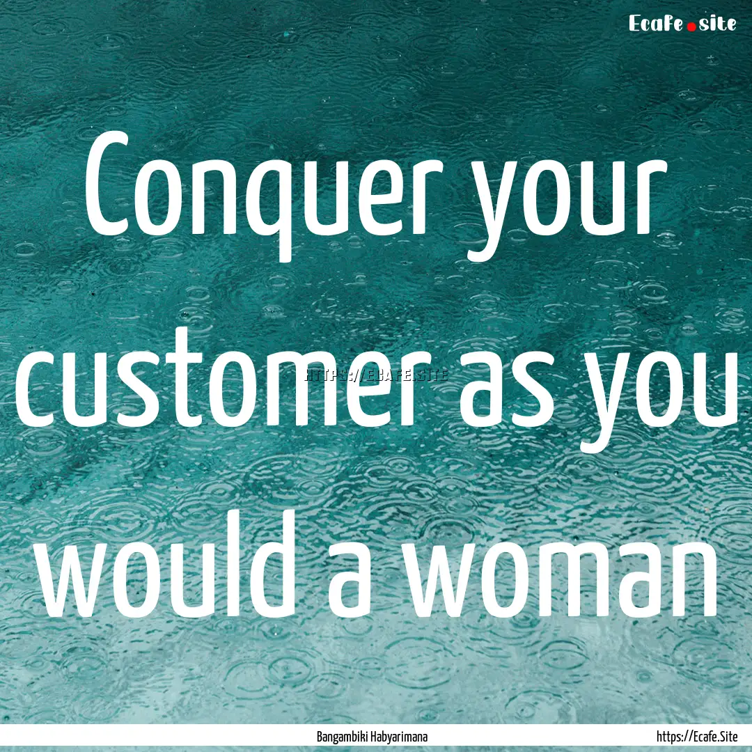 Conquer your customer as you would a woman.... : Quote by Bangambiki Habyarimana