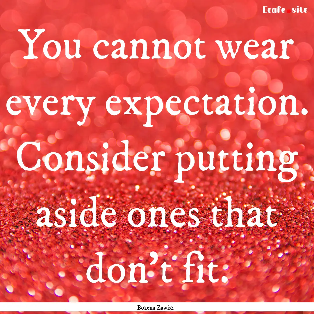 You cannot wear every expectation. Consider.... : Quote by Bozena Zawisz