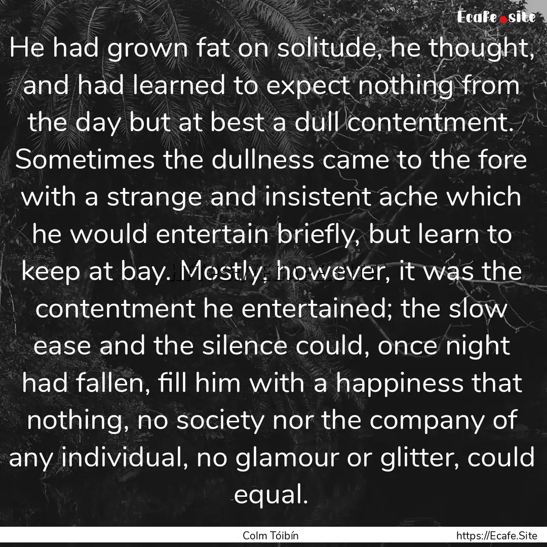 He had grown fat on solitude, he thought,.... : Quote by Colm Tóibín