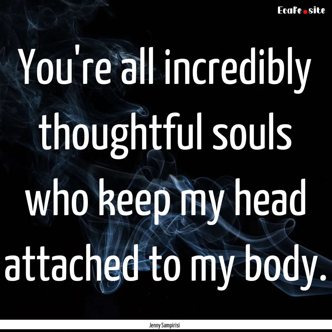 You're all incredibly thoughtful souls who.... : Quote by Jenny Sampirisi