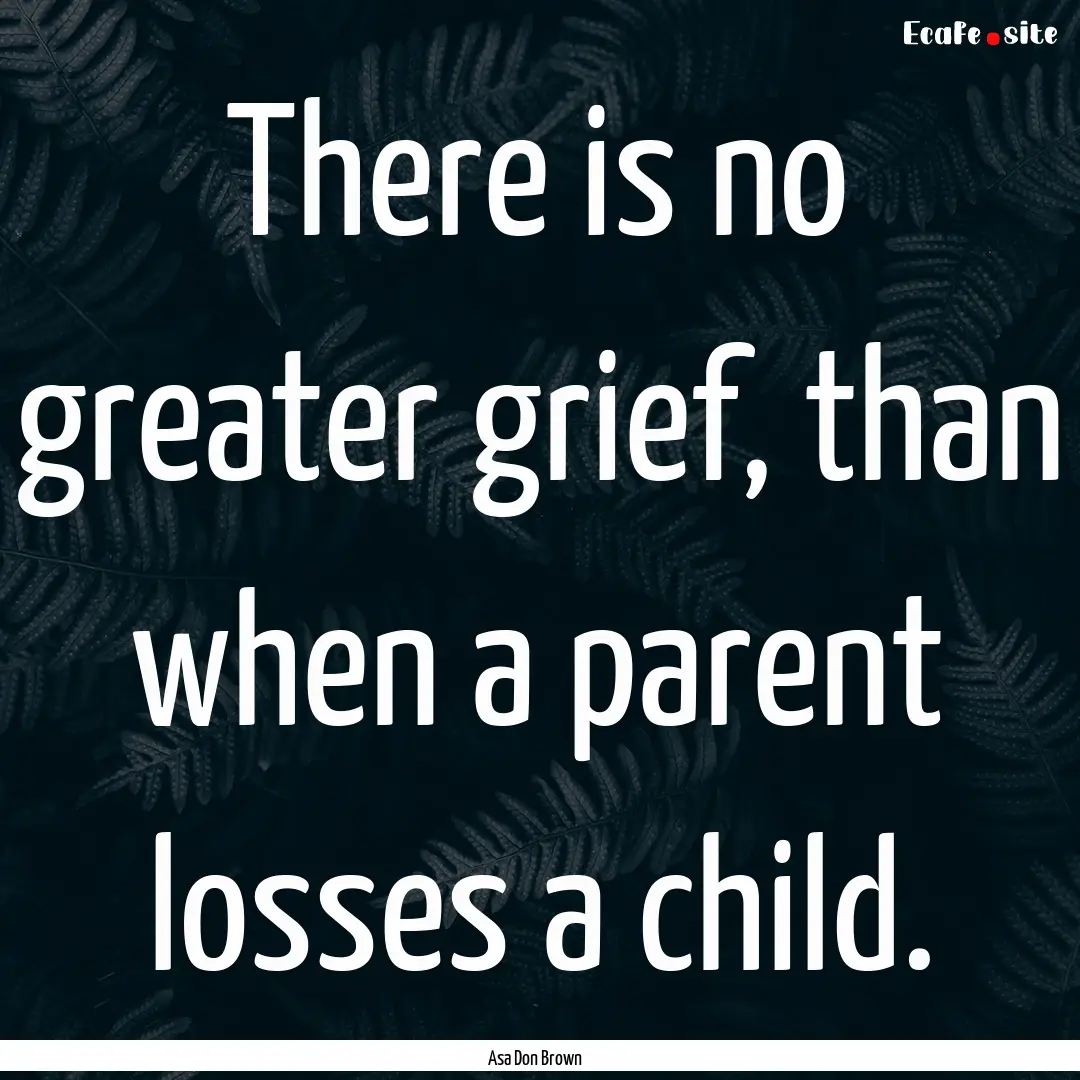 There is no greater grief, than when a parent.... : Quote by Asa Don Brown