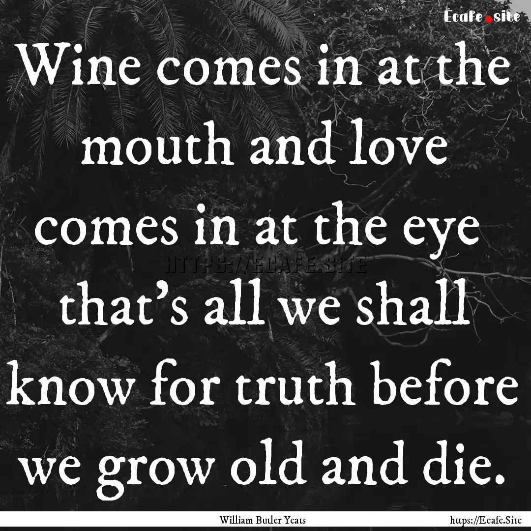 Wine comes in at the mouth and love comes.... : Quote by William Butler Yeats