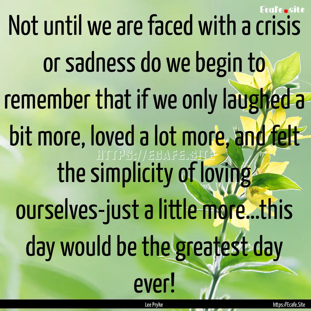 Not until we are faced with a crisis or sadness.... : Quote by Lee Pryke