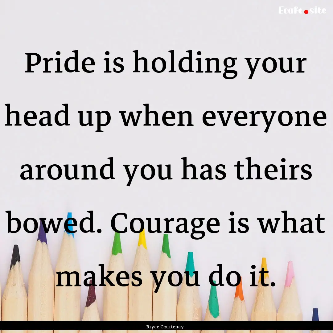 Pride is holding your head up when everyone.... : Quote by Bryce Courtenay