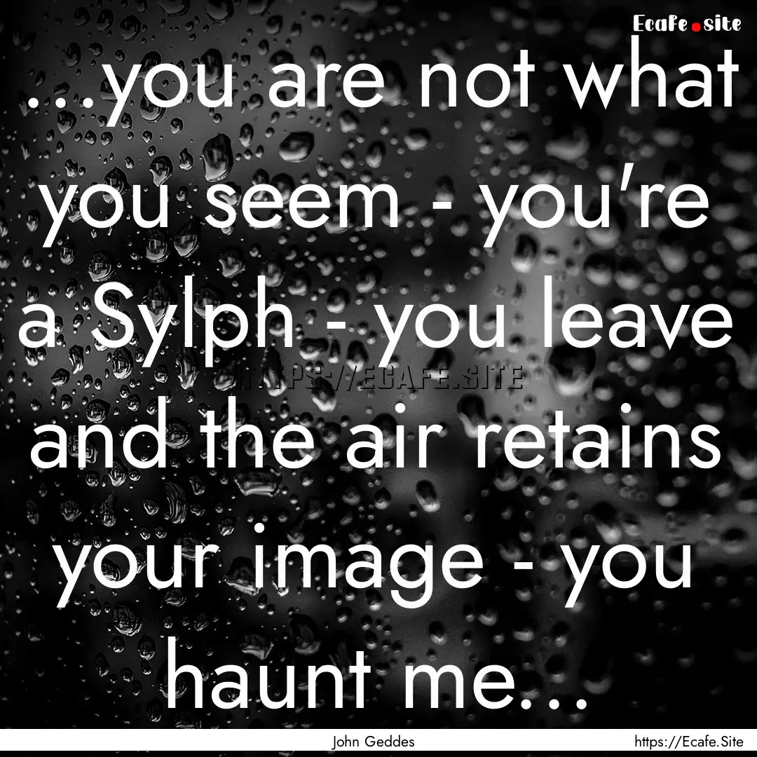 ...you are not what you seem - you're a Sylph.... : Quote by John Geddes