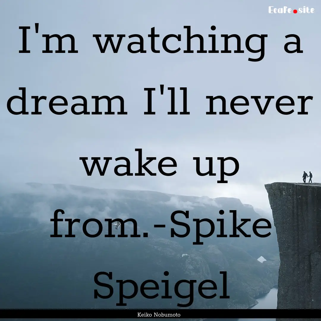 I'm watching a dream I'll never wake up from.-Spike.... : Quote by Keiko Nobumoto