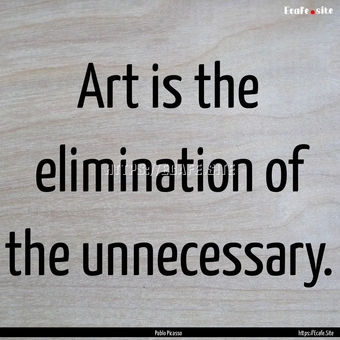 Art is the elimination of the unnecessary..... : Quote by Pablo Picasso