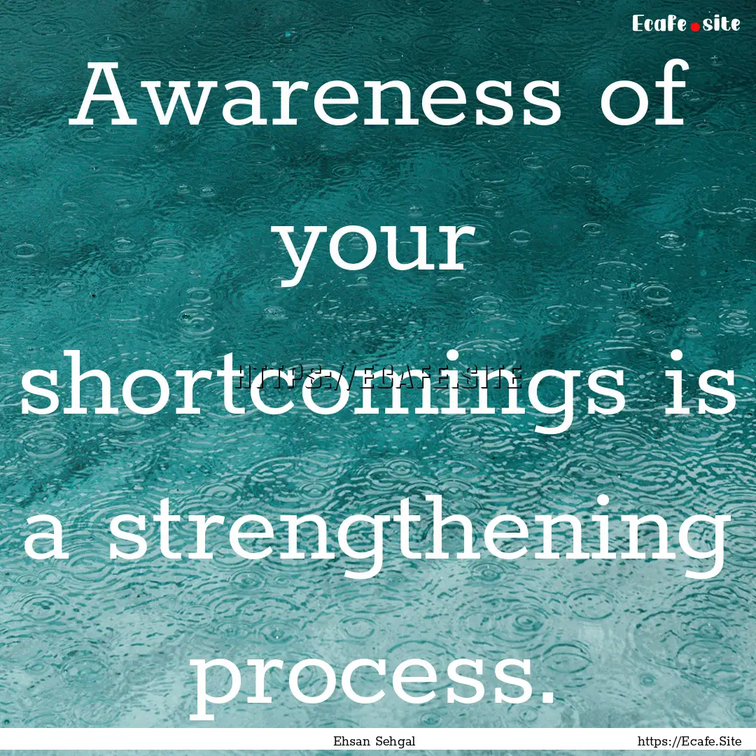 Awareness of your shortcomings is a strengthening.... : Quote by Ehsan Sehgal