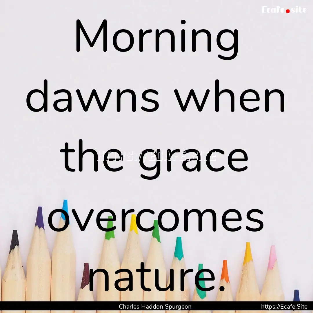 Morning dawns when the grace overcomes nature..... : Quote by Charles Haddon Spurgeon