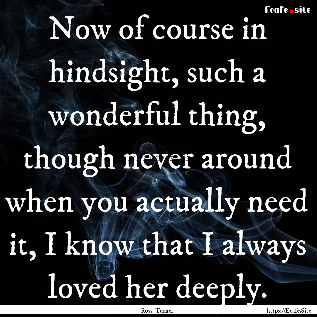 Now of course in hindsight, such a wonderful.... : Quote by Ross Turner