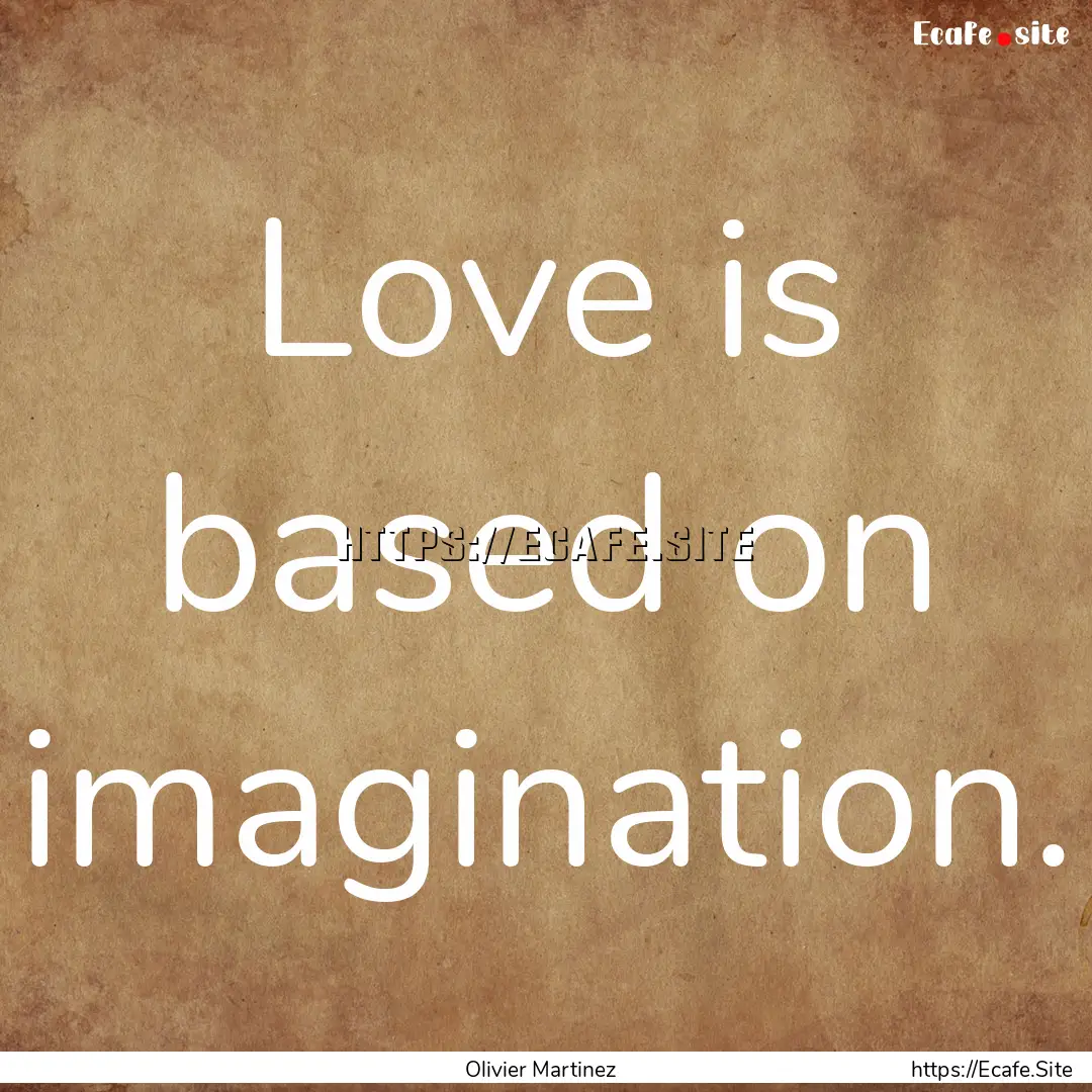 Love is based on imagination. : Quote by Olivier Martinez