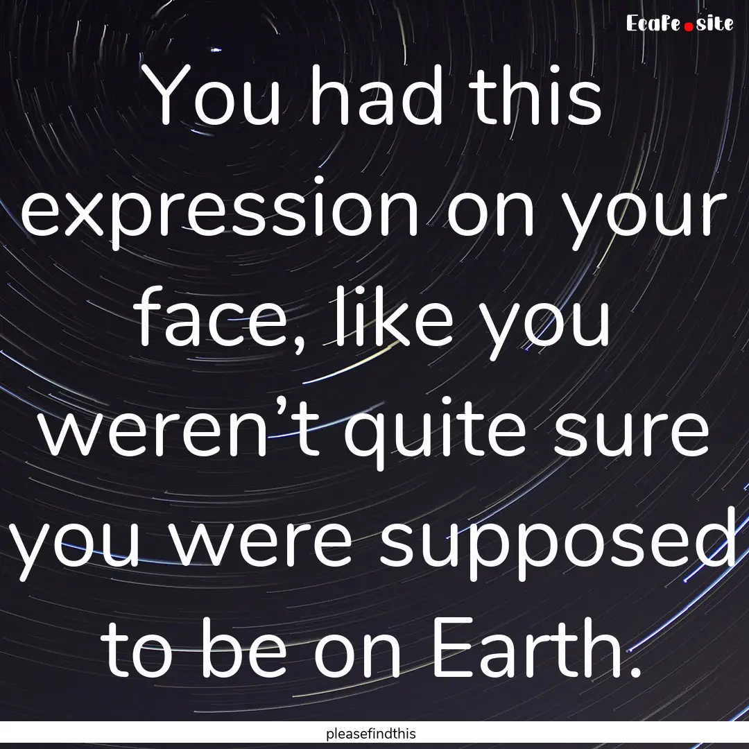 You had this expression on your face, like.... : Quote by pleasefindthis