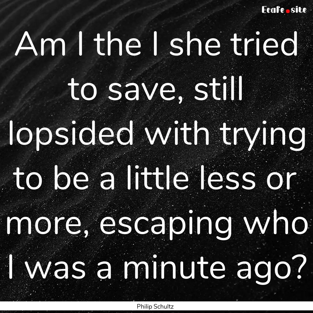 Am I the I she tried to save, still lopsided.... : Quote by Philip Schultz