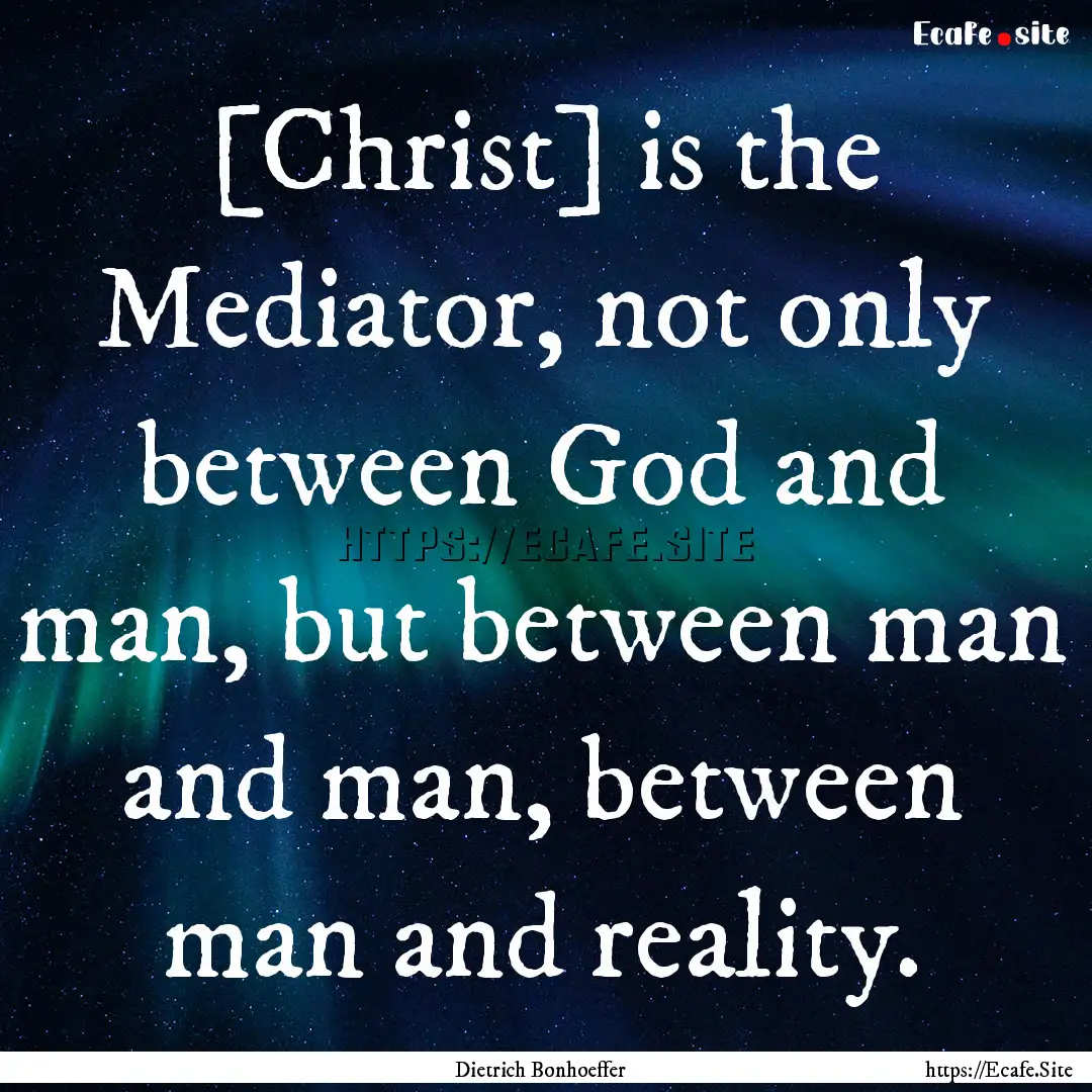 [Christ] is the Mediator, not only between.... : Quote by Dietrich Bonhoeffer