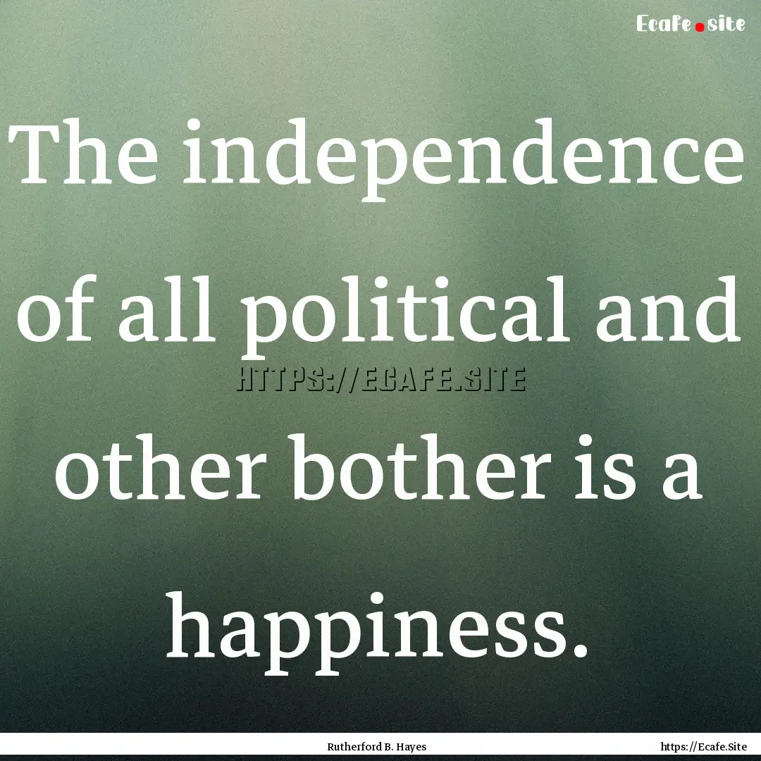 The independence of all political and other.... : Quote by Rutherford B. Hayes