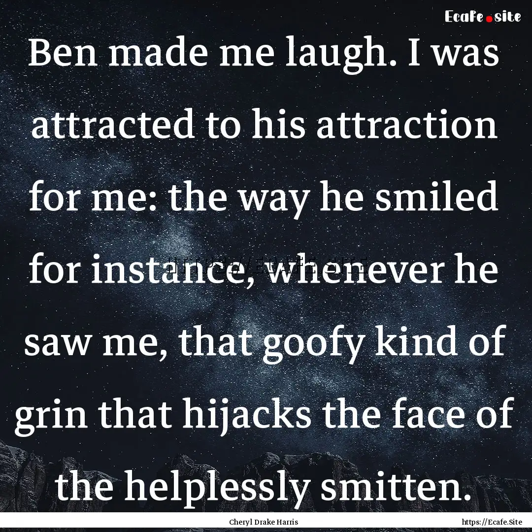 Ben made me laugh. I was attracted to his.... : Quote by Cheryl Drake Harris