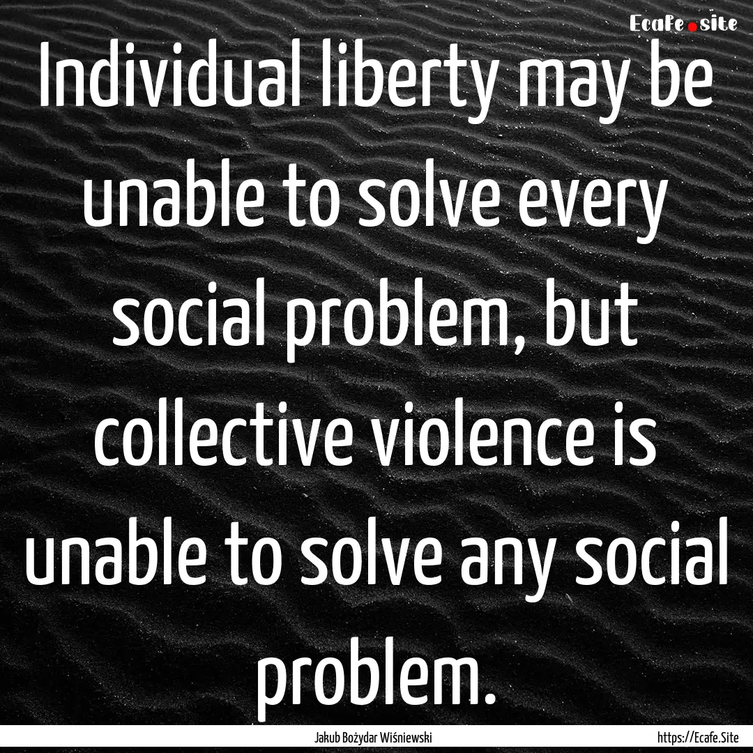 Individual liberty may be unable to solve.... : Quote by Jakub Bożydar Wiśniewski