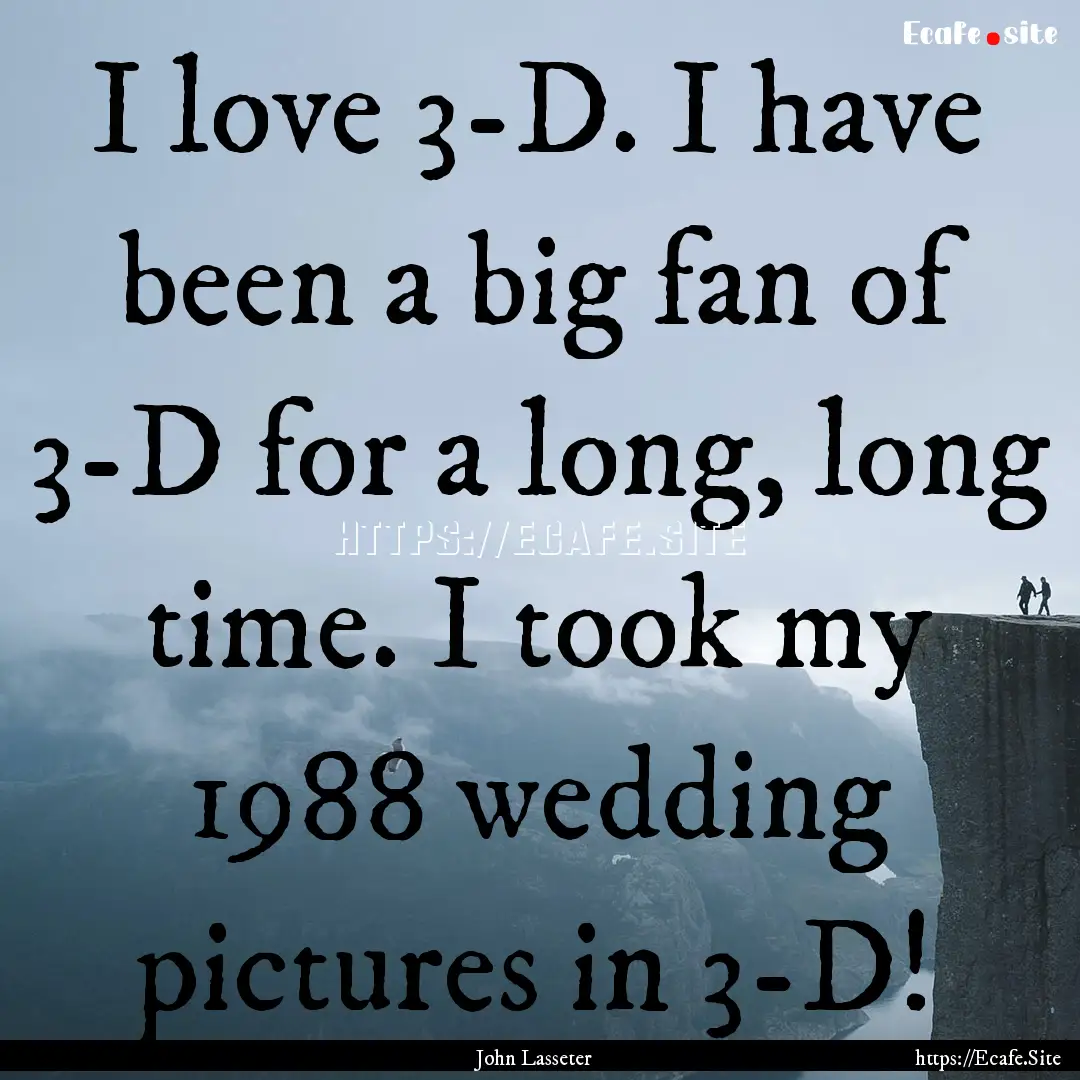 I love 3-D. I have been a big fan of 3-D.... : Quote by John Lasseter