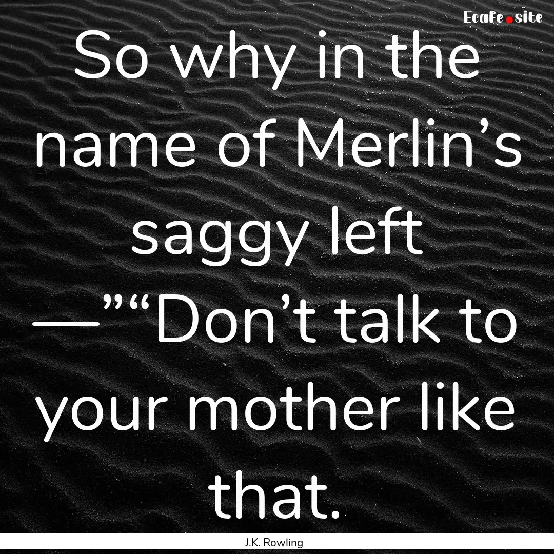 So why in the name of Merlin’s saggy left.... : Quote by J.K. Rowling