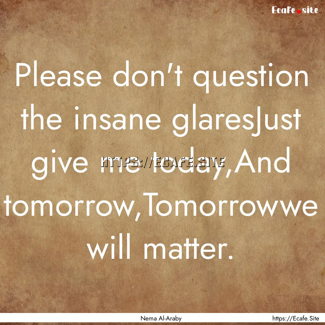 Please don't question the insane glaresJust.... : Quote by Nema Al-Araby