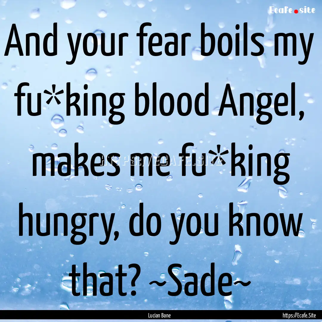 And your fear boils my fu*king blood Angel,.... : Quote by Lucian Bane