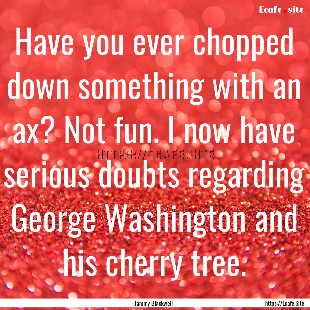 Have you ever chopped down something with.... : Quote by Tammy Blackwell